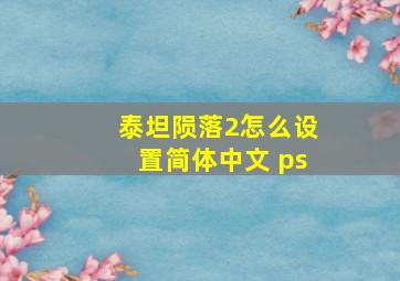 泰坦陨落2怎么设置简体中文 ps